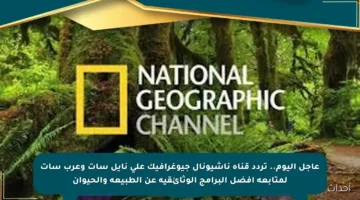 عاجل اليوم.. تردد قناة ناشيونال جيوغرافيك على نايل سات وعرب سات لمتابعة أفضل البرامج الوثائقية عن الطبيعة والحيوان
